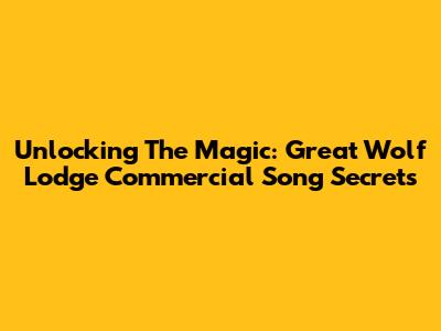 Unlocking The Magic: Great Wolf Lodge Commercial Song Secrets