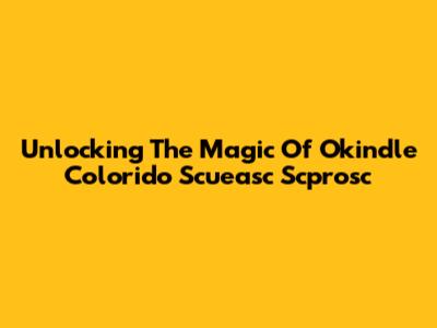 Unlocking The Magic Of Okindle Colorido Scueasc Scprosc