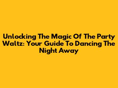 Unlocking The Magic Of The Party Waltz: Your Guide To Dancing The Night Away