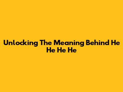 Unlocking The Meaning Behind 'He He He He'