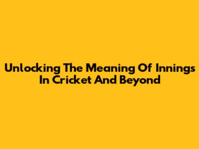 Unlocking The Meaning Of 'Innings' In Cricket And Beyond