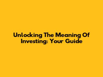 Unlocking The Meaning Of Investing: Your Guide