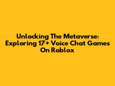 Unlocking The Metaverse: Exploring 17+ Voice Chat Games On Roblox