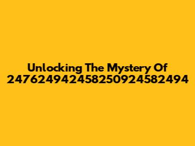Unlocking The Mystery Of 247624942458250924582494