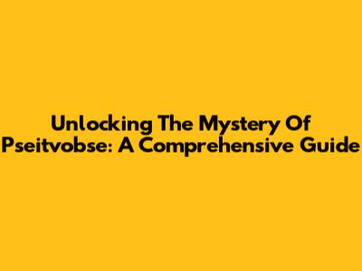 Unlocking The Mystery Of Pseitvobse: A Comprehensive Guide