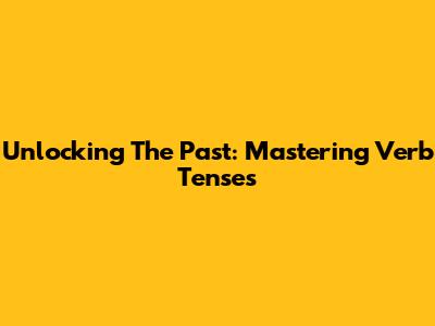 Unlocking The Past: Mastering Verb Tenses