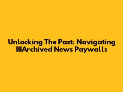 Unlocking The Past: Navigating IIIArchived News Paywalls