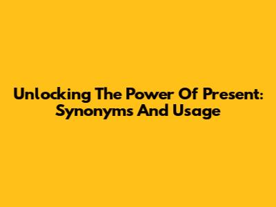 Unlocking The Power Of 'Present': Synonyms And Usage