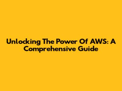 Unlocking The Power Of AWS: A Comprehensive Guide