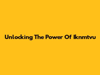 Unlocking The Power Of Iknmtvu