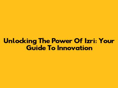 Unlocking The Power Of Izri: Your Guide To Innovation