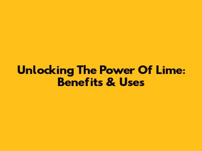 Unlocking The Power Of Lime: Benefits & Uses