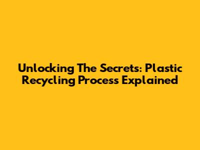 Unlocking The Secrets: Plastic Recycling Process Explained