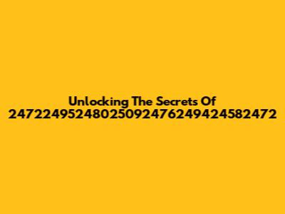 Unlocking The Secrets Of 24722495248025092476249424582472