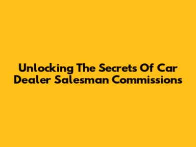 Unlocking The Secrets Of Car Dealer Salesman Commissions