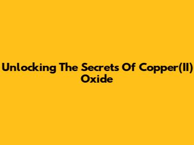 Unlocking The Secrets Of Copper(II) Oxide