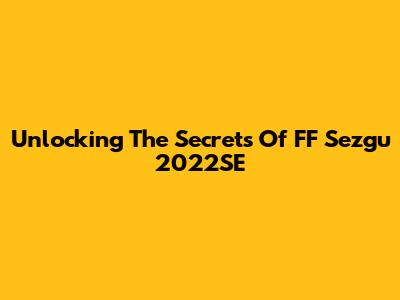 Unlocking The Secrets Of FF Sezgu 2022SE