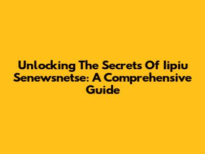 Unlocking The Secrets Of Iipiu Senewsnetse: A Comprehensive Guide