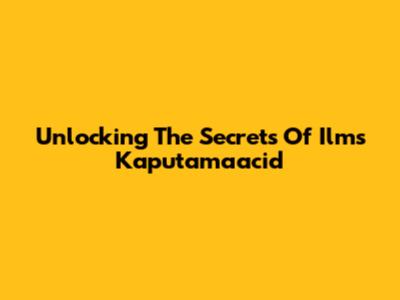 Unlocking The Secrets Of Ilms Kaputamaacid