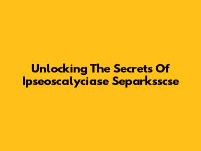 Unlocking The Secrets Of Ipseoscalyciase Separksscse