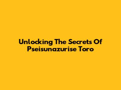 Unlocking The Secrets Of Pseisunazurise Toro