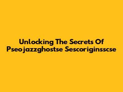 Unlocking The Secrets Of Pseojazzghostse Sescoriginsscse