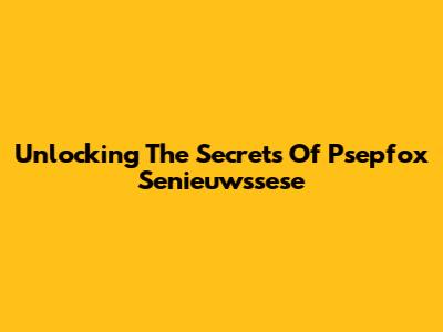 Unlocking The Secrets Of Psepfox Senieuwssese