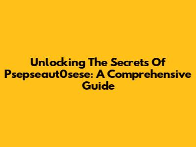 Unlocking The Secrets Of Psepseaut0sese: A Comprehensive Guide