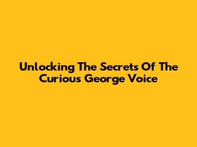 Unlocking The Secrets Of The Curious George Voice