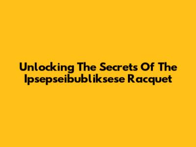Unlocking The Secrets Of The Ipsepseibubliksese Racquet