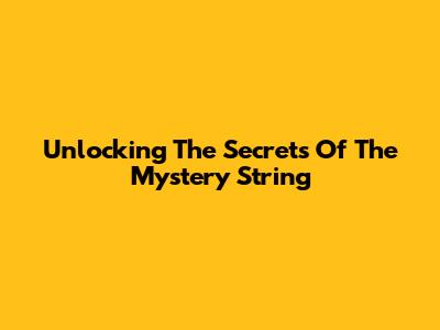 Unlocking The Secrets Of The Mystery String