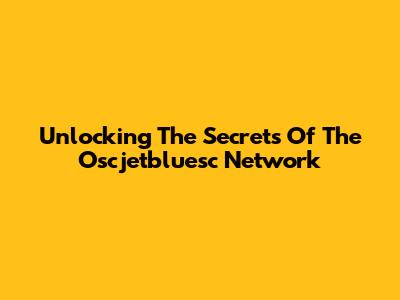 Unlocking The Secrets Of The Oscjetbluesc Network