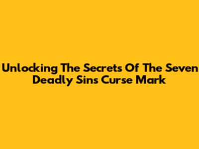 Unlocking The Secrets Of The Seven Deadly Sins Curse Mark