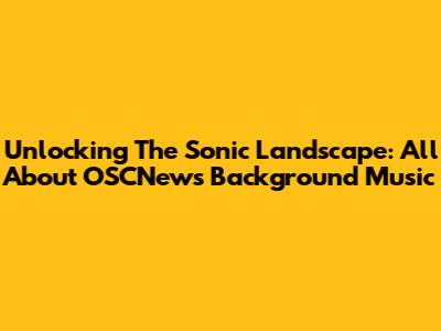 Unlocking The Sonic Landscape: All About OSCNews Background Music