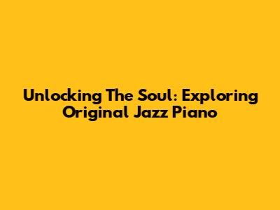 Unlocking The Soul: Exploring Original Jazz Piano