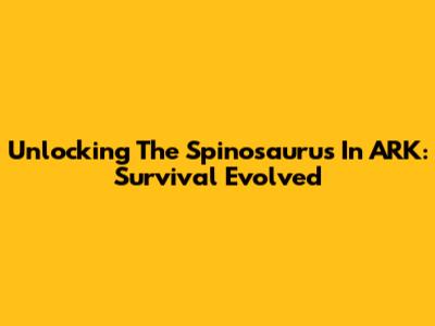 Unlocking The Spinosaurus In ARK: Survival Evolved