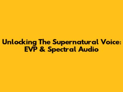 Unlocking The Supernatural Voice: EVP & Spectral Audio