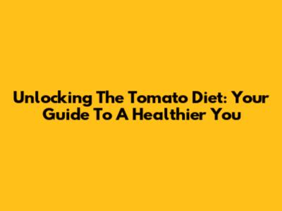 Unlocking The Tomato Diet: Your Guide To A Healthier You