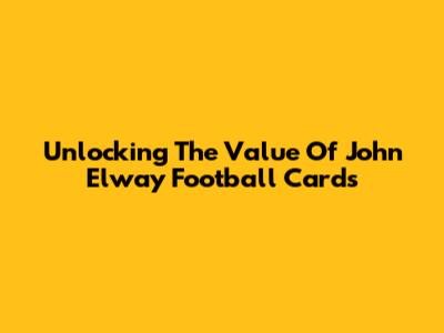 Unlocking The Value Of John Elway Football Cards