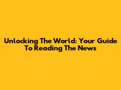 Unlocking The World: Your Guide To Reading The News