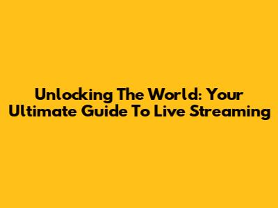 Unlocking The World: Your Ultimate Guide To Live Streaming
