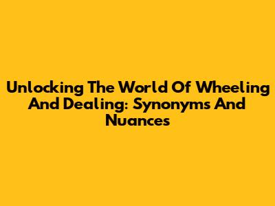 Unlocking The World Of 'Wheeling And Dealing': Synonyms And Nuances