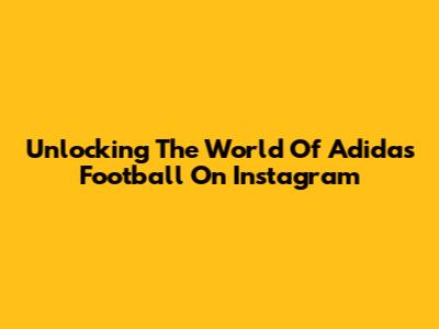 Unlocking The World Of Adidas Football On Instagram