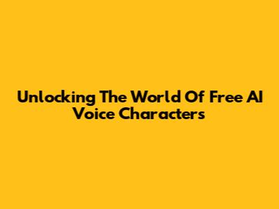 Unlocking The World Of Free AI Voice Characters