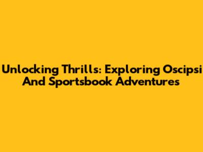 Unlocking Thrills: Exploring Oscipsi And Sportsbook Adventures