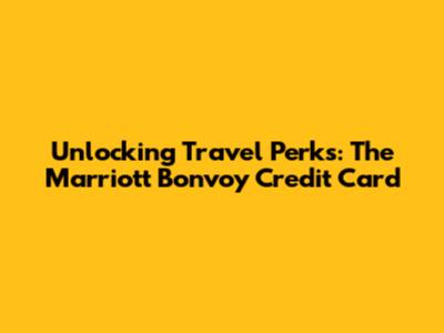 Unlocking Travel Perks: The Marriott Bonvoy Credit Card