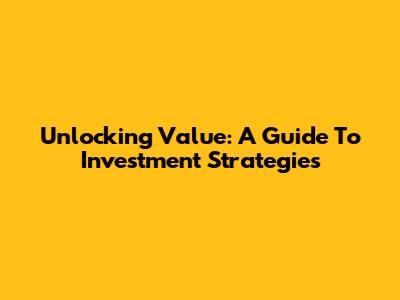 Unlocking Value: A Guide To Investment Strategies