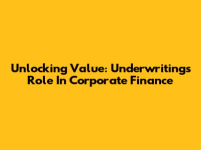 Unlocking Value: Underwriting's Role In Corporate Finance