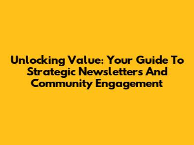 Unlocking Value: Your Guide To Strategic Newsletters And Community Engagement