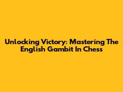 Unlocking Victory: Mastering The English Gambit In Chess
